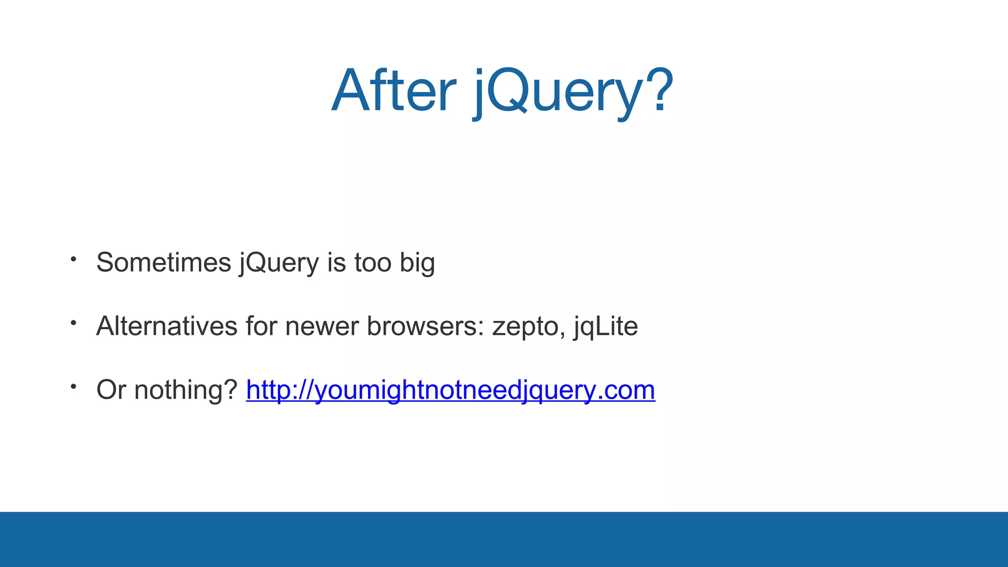 After jQuery? 
• Sometimes jQuery is too big 
• Alternatives for newer browsers: zepto, jqLite 
• Or nothing? http://youmightnotneedjquery.com 
 