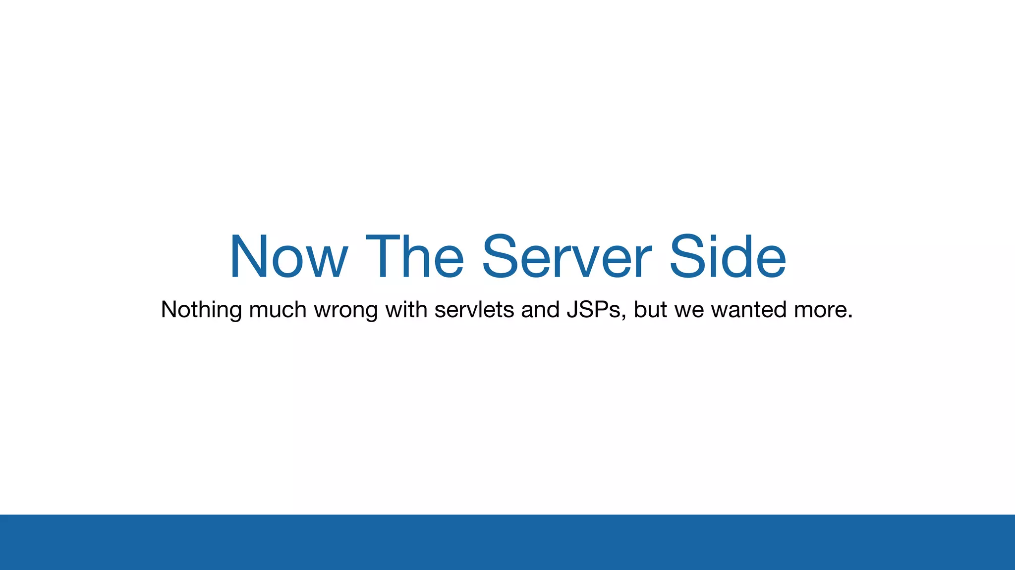 Now The Server Side 
Nothing much wrong with servlets and JSPs, but we wanted more. 
 