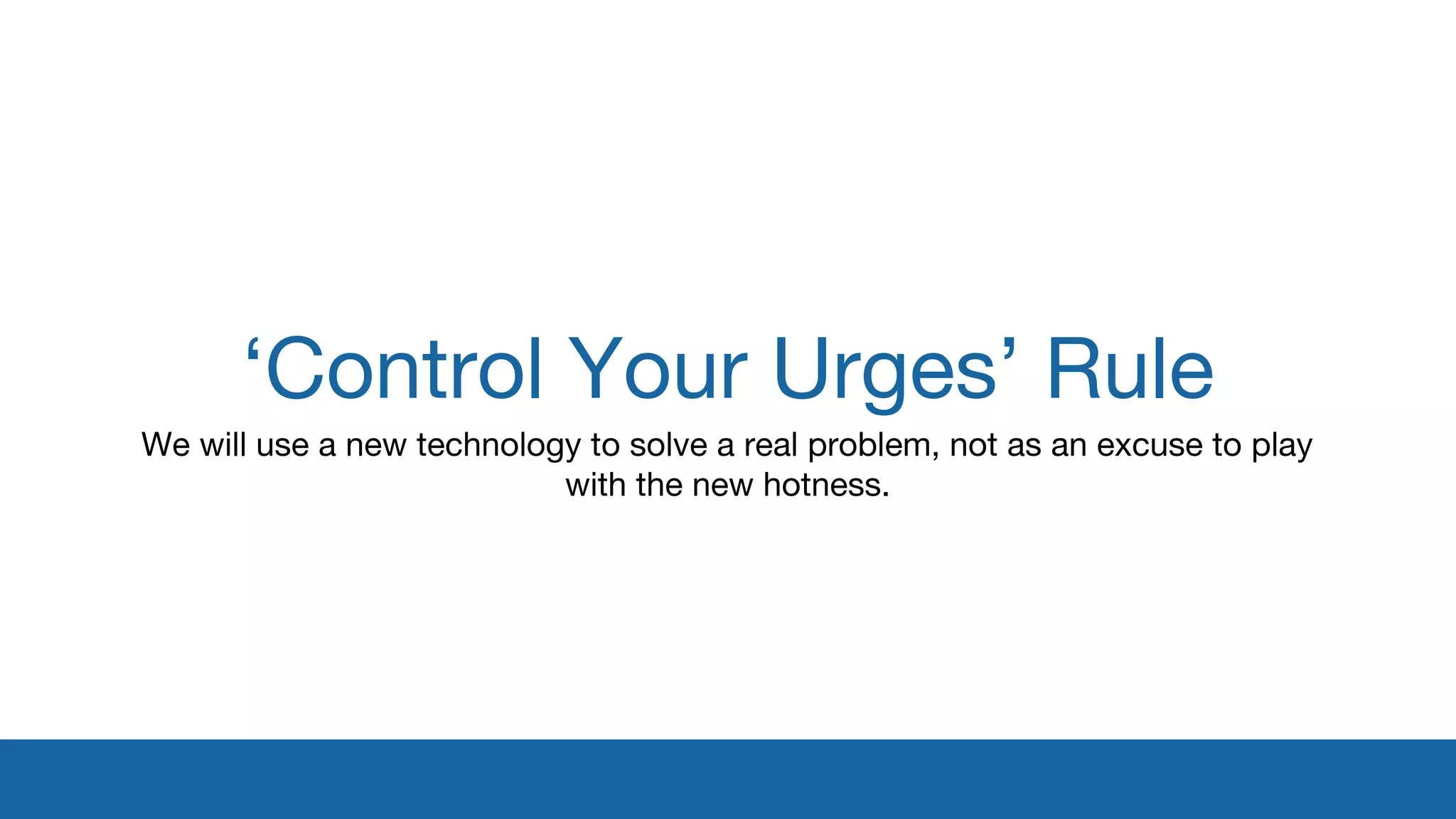 ‘Control Your Urges’ Rule 
We will use a new technology to solve a real problem, not as an excuse to play 
with the new hotness. 
 