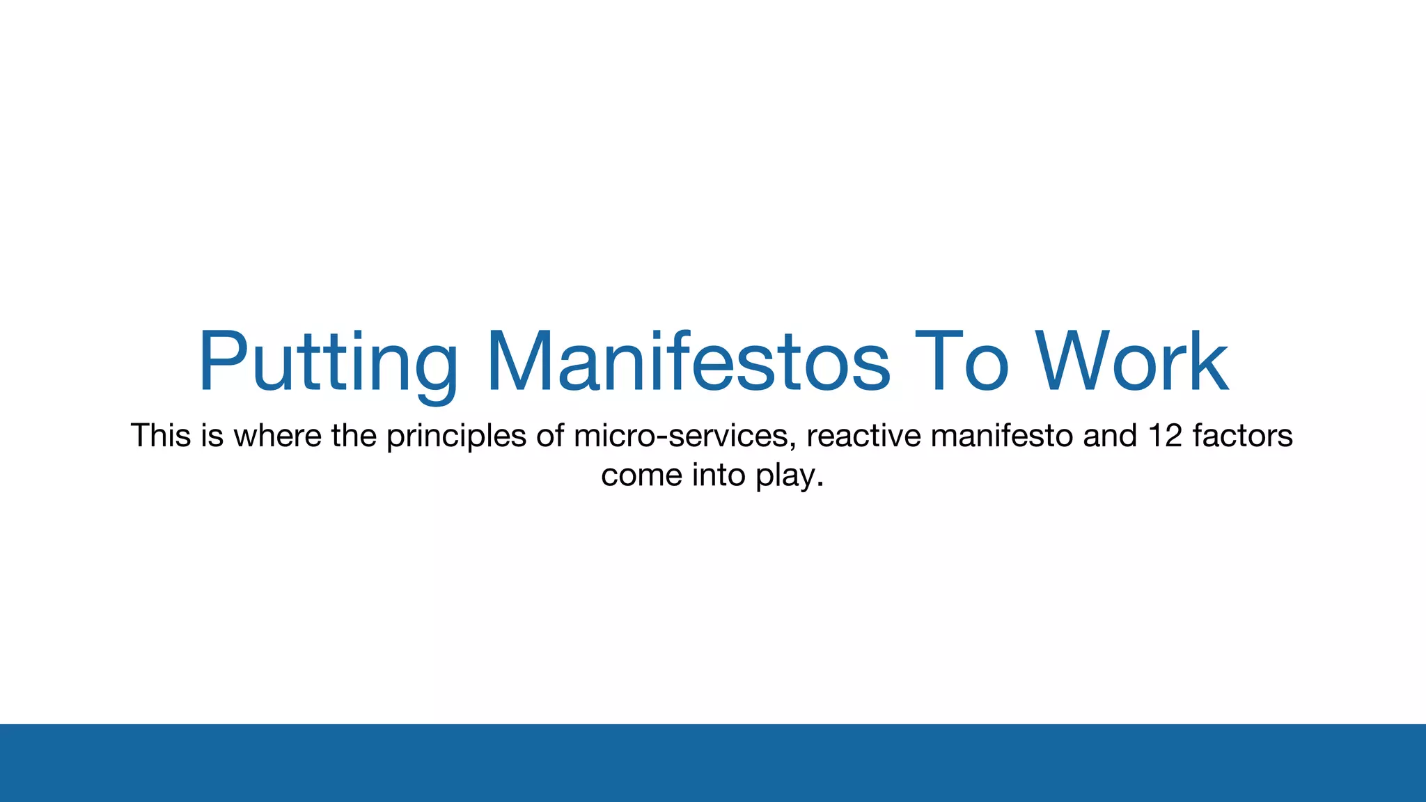 Putting Manifestos To Work 
This is where the principles of micro-services, reactive manifesto and 12 factors 
come into play. 
 