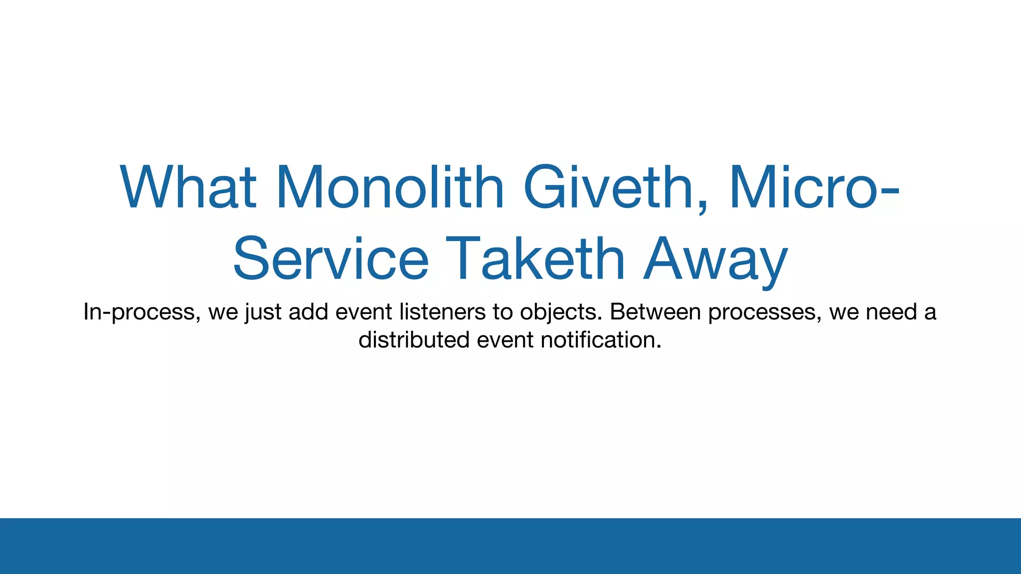 What Monolith Giveth, Micro- 
Service Taketh Away 
In-process, we just add event listeners to objects. Between processes, we need a 
distributed event notification. 
 