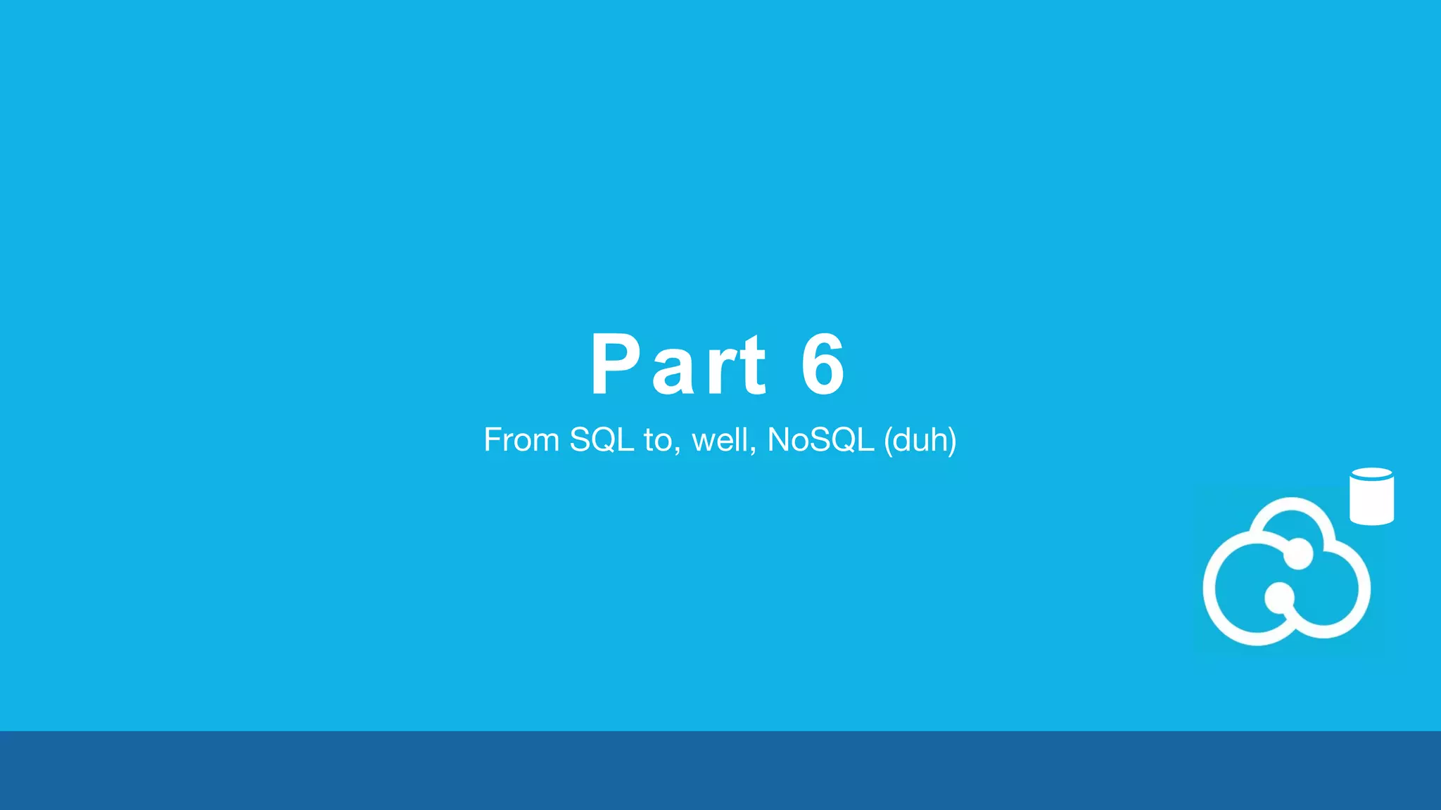 Part 6 
From SQL to, well, NoSQL (duh) 
 