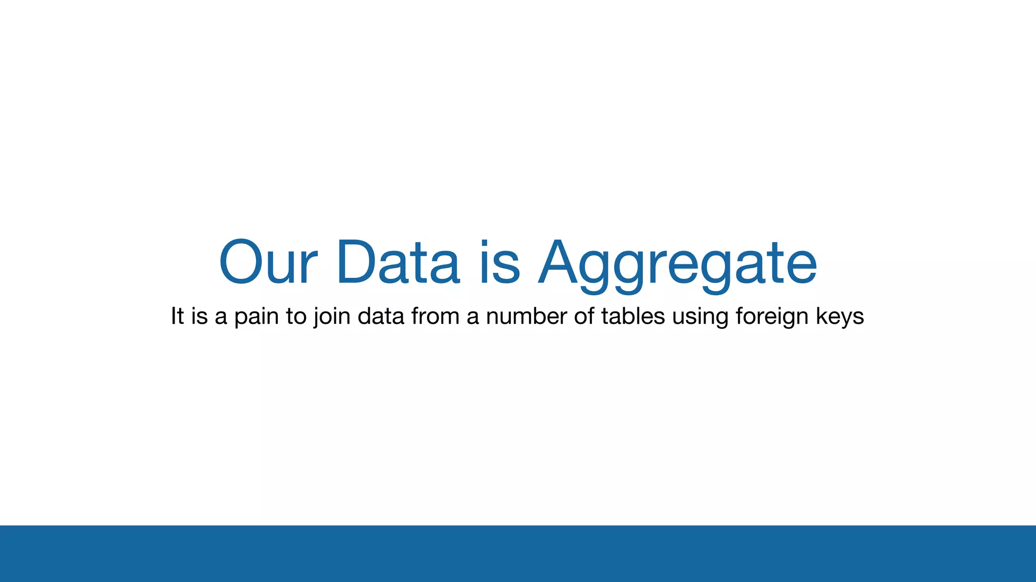 Our Data is Aggregate 
It is a pain to join data from a number of tables using foreign keys 
 