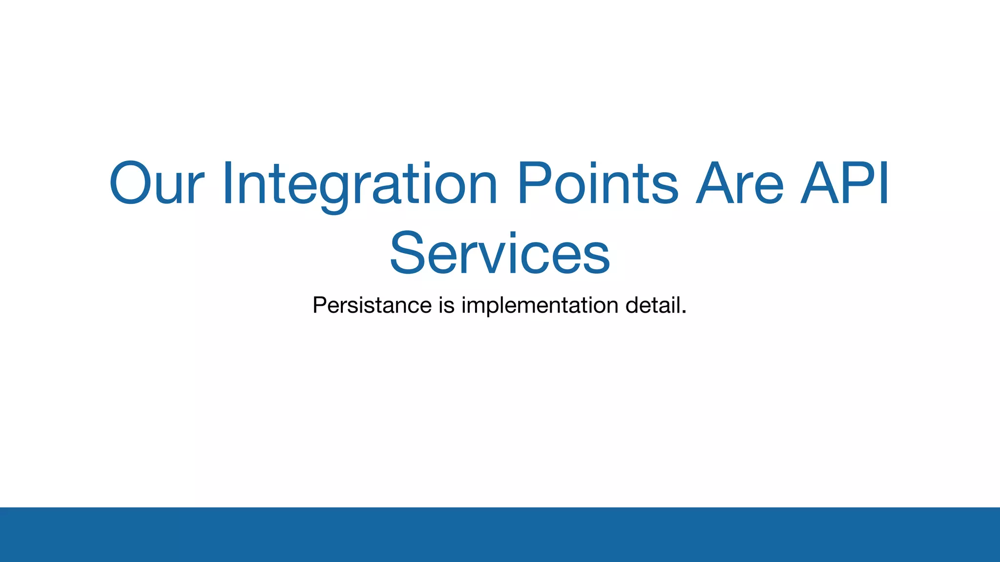 Our Integration Points Are API 
Services 
Persistance is implementation detail. 
 