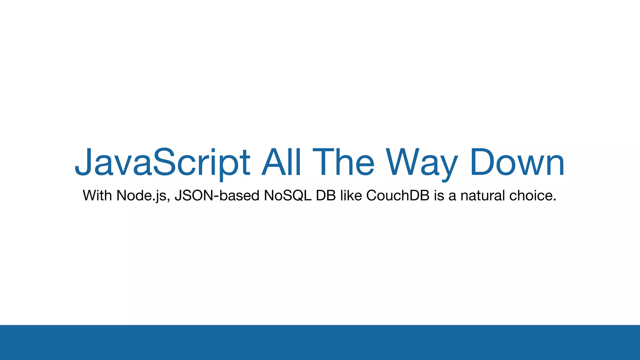 JavaScript All The Way Down 
With Node.js, JSON-based NoSQL DB like CouchDB is a natural choice. 
 