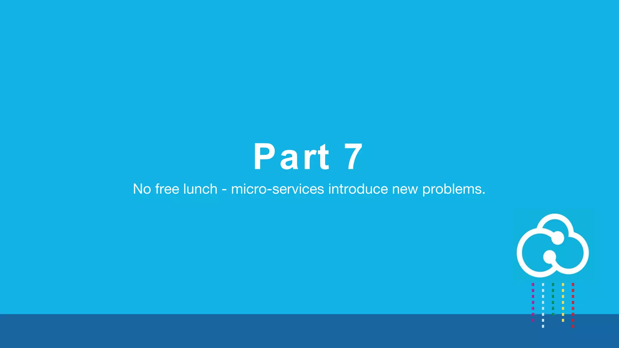 Part 7 
No free lunch - micro-services introduce new problems. 
 