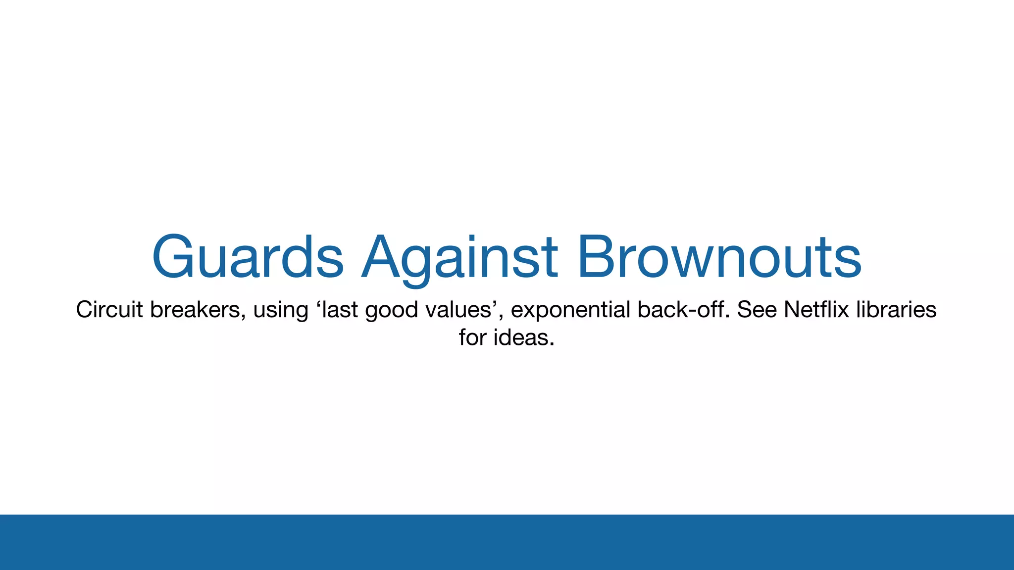 Guards Against Brownouts 
Circuit breakers, using ‘last good values’, exponential back-off. See Netflix libraries 
for ideas. 
 