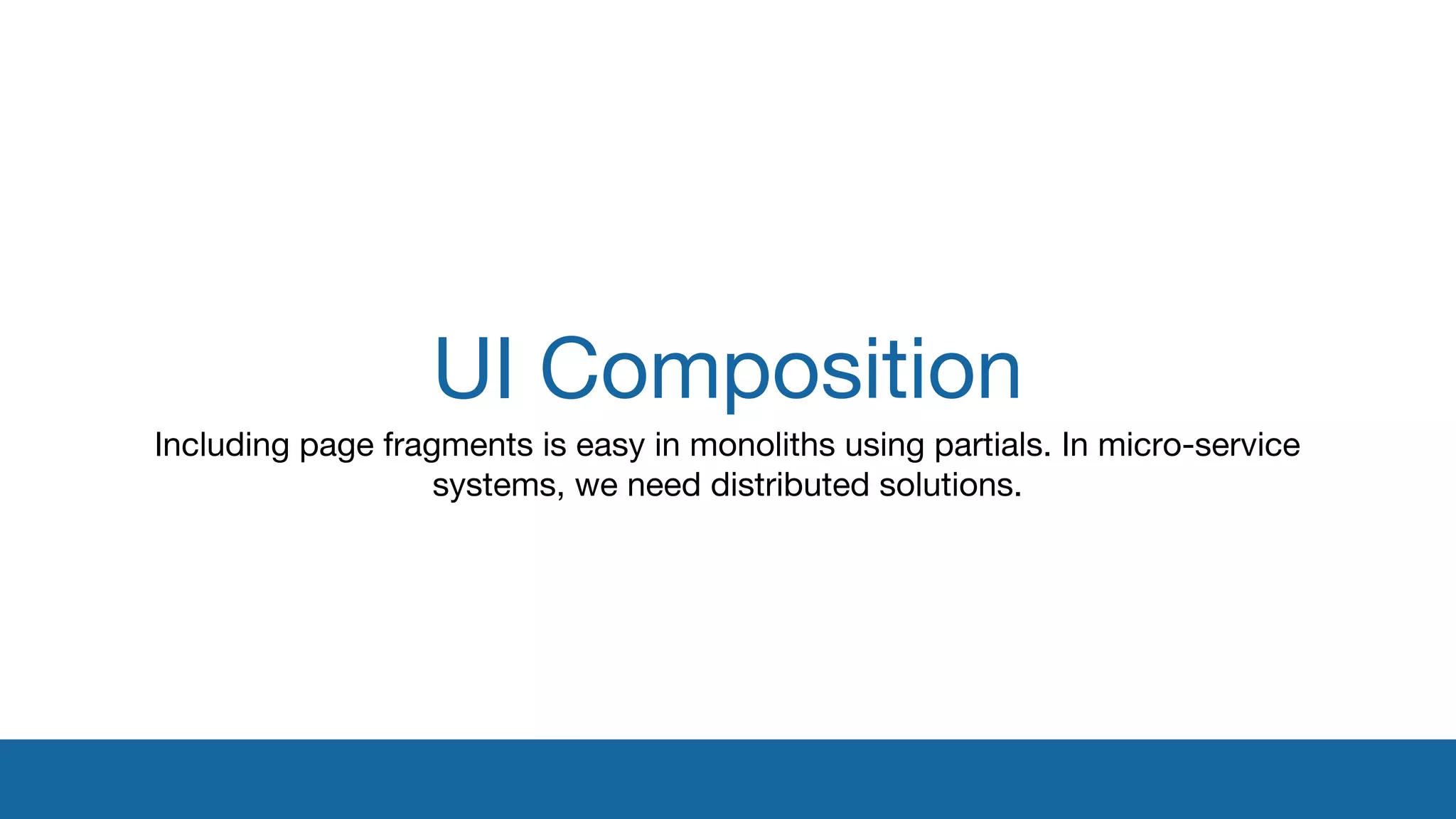 UI Composition 
Including page fragments is easy in monoliths using partials. In micro-service 
systems, we need distributed solutions. 
 