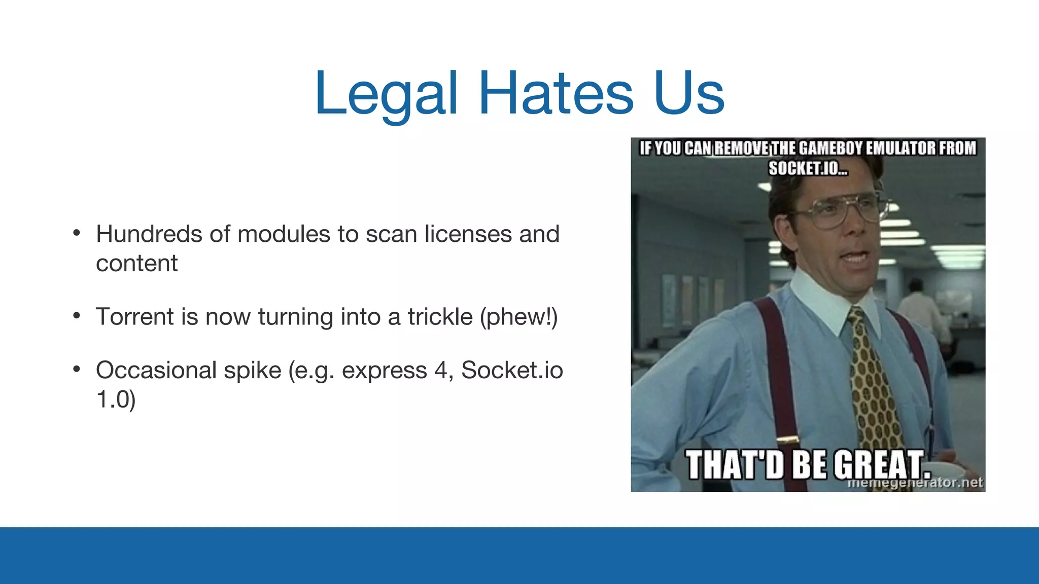 Legal Hates Us 
• Hundreds of modules to scan licenses and 
content 
• Torrent is now turning into a trickle (phew!) 
• Occasional spike (e.g. express 4, Socket.io 
1.0) 
 