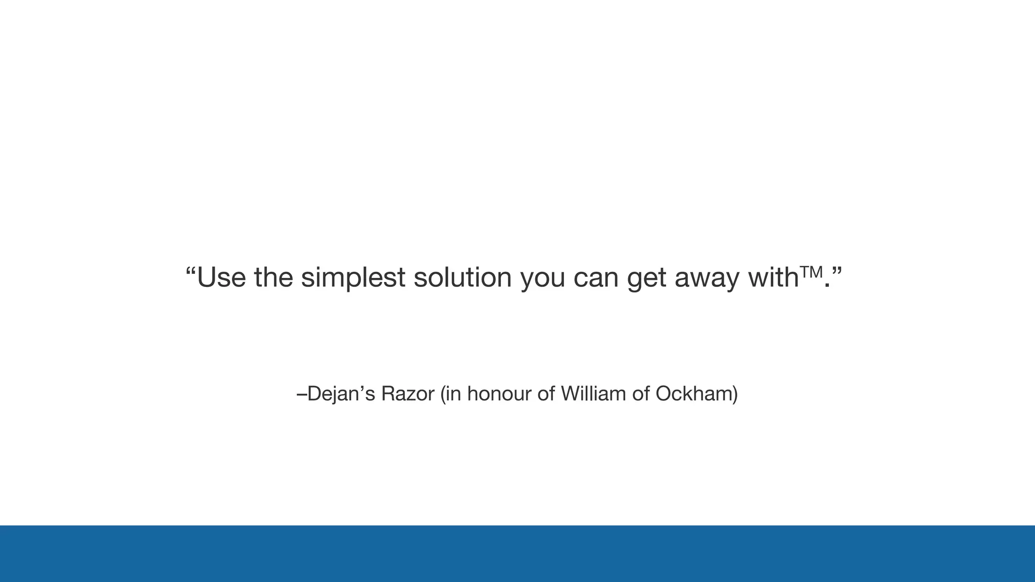 “Use the simplest solution you can get away withTM.” 
–Dejan’s Razor (in honour of William of Ockham) 
 