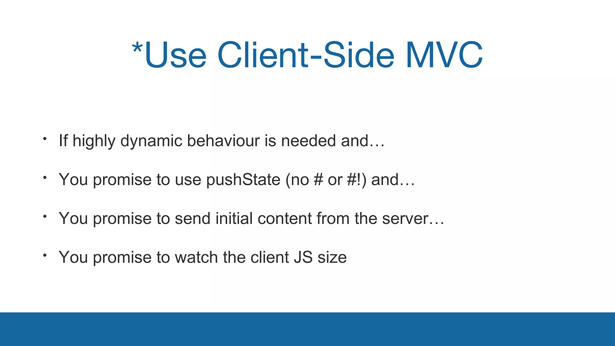 *Use Client-Side MVC 
• If highly dynamic behaviour is needed and… 
• You promise to use pushState (no # or #!) and… 
• You promise to send initial content from the server… 
• You promise to watch the client JS size 
 