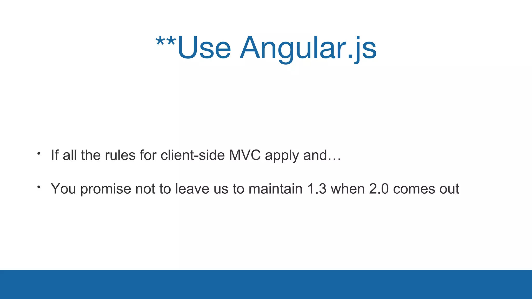 **Use Angular.js 
• If all the rules for client-side MVC apply and… 
• You promise not to leave us to maintain 1.3 when 2.0 comes out 
 