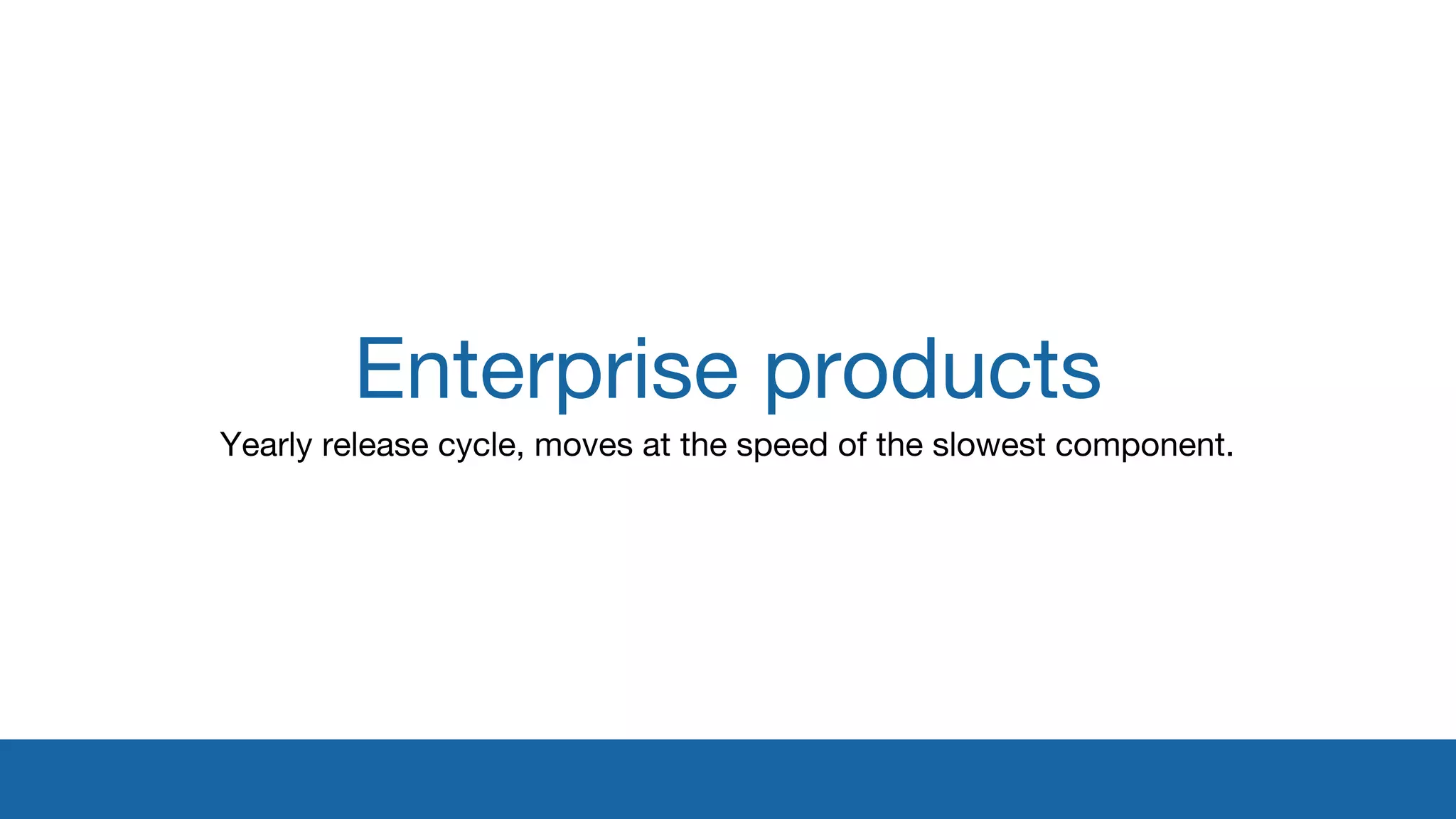 Enterprise products 
Yearly release cycle, moves at the speed of the slowest component. 
 