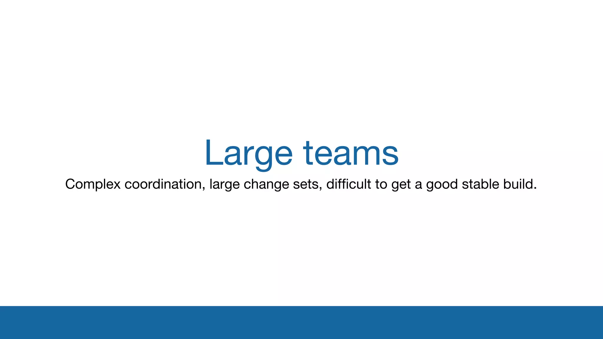 Large teams 
Complex coordination, large change sets, difficult to get a good stable build. 
 