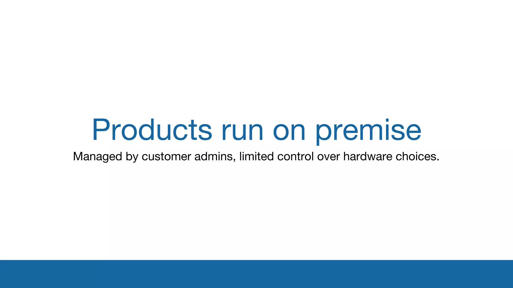 Products run on premise 
Managed by customer admins, limited control over hardware choices. 
 