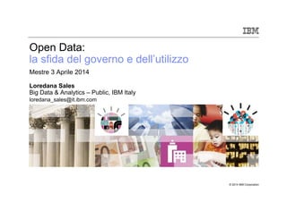 © 2014 IBM Corporation
Open Data:
la sfida del governo e dell’utilizzoAAA
Mestre 3 Aprile 2014 AAA
Loredana Sales
Big Data & Analytics – Public, IBM ItalyA
loredana_sales@it.ibm.com
 