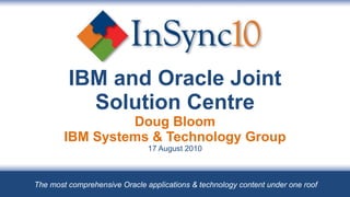 IBM and Oracle Joint Solution Centre Doug Bloom IBM Systems & Technology Group 17 August 2010 The most comprehensive Oracle applications & technology content under one roof 