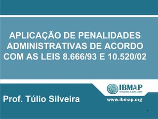 APLICAÇÃO DE PENALIDADES
 ADMINISTRATIVAS DE ACORDO
COM AS LEIS 8.666/93 E 10.520/02



Prof. Túlio Silveira
                                   1
 