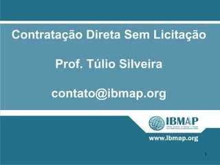 Contratação Direta Sem Licitação

       Prof. Túlio Silveira

      contato@ibmap.org



                               1
 
