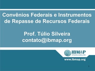 Convênios Federais e Instrumentos
 de Repasse de Recursos Federais

        Prof. Túlio Silveira
       contato@ibmap.org



                               1
 