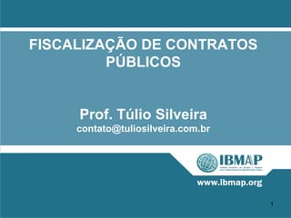 FISCALIZAÇÃO DE CONTRATOS
         PÚBLICOS


     Prof. Túlio Silveira
     contato@tuliosilveira.com.br




                                    1
 