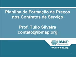 Planilha de Formação de Preços
   nos Contratos de Serviço

      Prof. Túlio Silveira
     contato@ibmap.org



                                 1
 