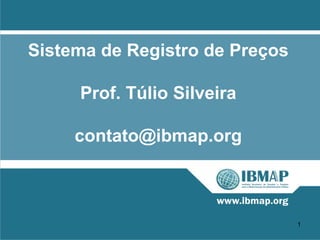 Sistema de Registro de Preços

     Prof. Túlio Silveira

     contato@ibmap.org



                                1
 