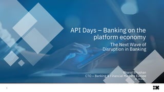 API Days – Banking on the
platform economy
The Next Wave of
Disruption in Banking
1
Bharat Bhushan
CTO – Banking & Financial Markets Europe
@_bharat_
 