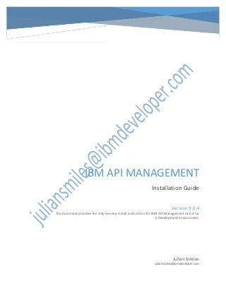 IBM API MANAGEMENT
Installation Guide
Julian Smiles
juliansmiles@ibmdeveloper.com
Version 3.0.4
This document provides the step-by-step install instructions for IBM API Management v3.0.4 for
a development environment.
 
