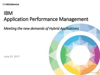 © 2015 IBM Corporation
IBM
Application Performance Management
Meeting the new demands of Hybrid Applications
June 23, 2017
 