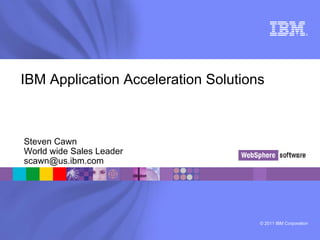 ®




IBM Application Acceleration Solutions



Steven Cawn
World wide Sales Leader
scawn@us.ibm.com




                                     © 2011 IBM Corporation
 