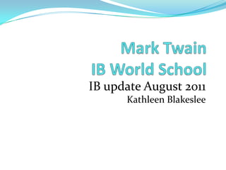 Mark Twain IB World School IB update August 2011 Kathleen Blakeslee 