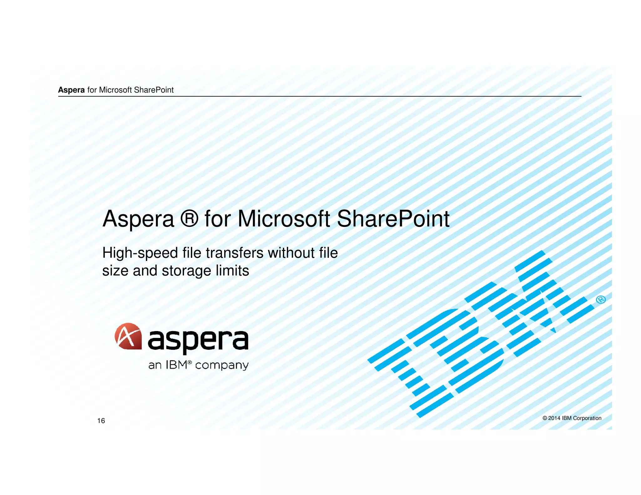 © 2014 IBM Corporation
Aspera for Microsoft SharePoint
Aspera ® for Microsoft SharePoint
High-speed file transfers without file
size and storage limits
16
 