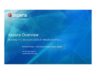Aspera Overview
Richard Voaden – UKI Channel Sales Leader, Aspera
+44 (0)7764 666577
voadenr@uk.ibm.com
 