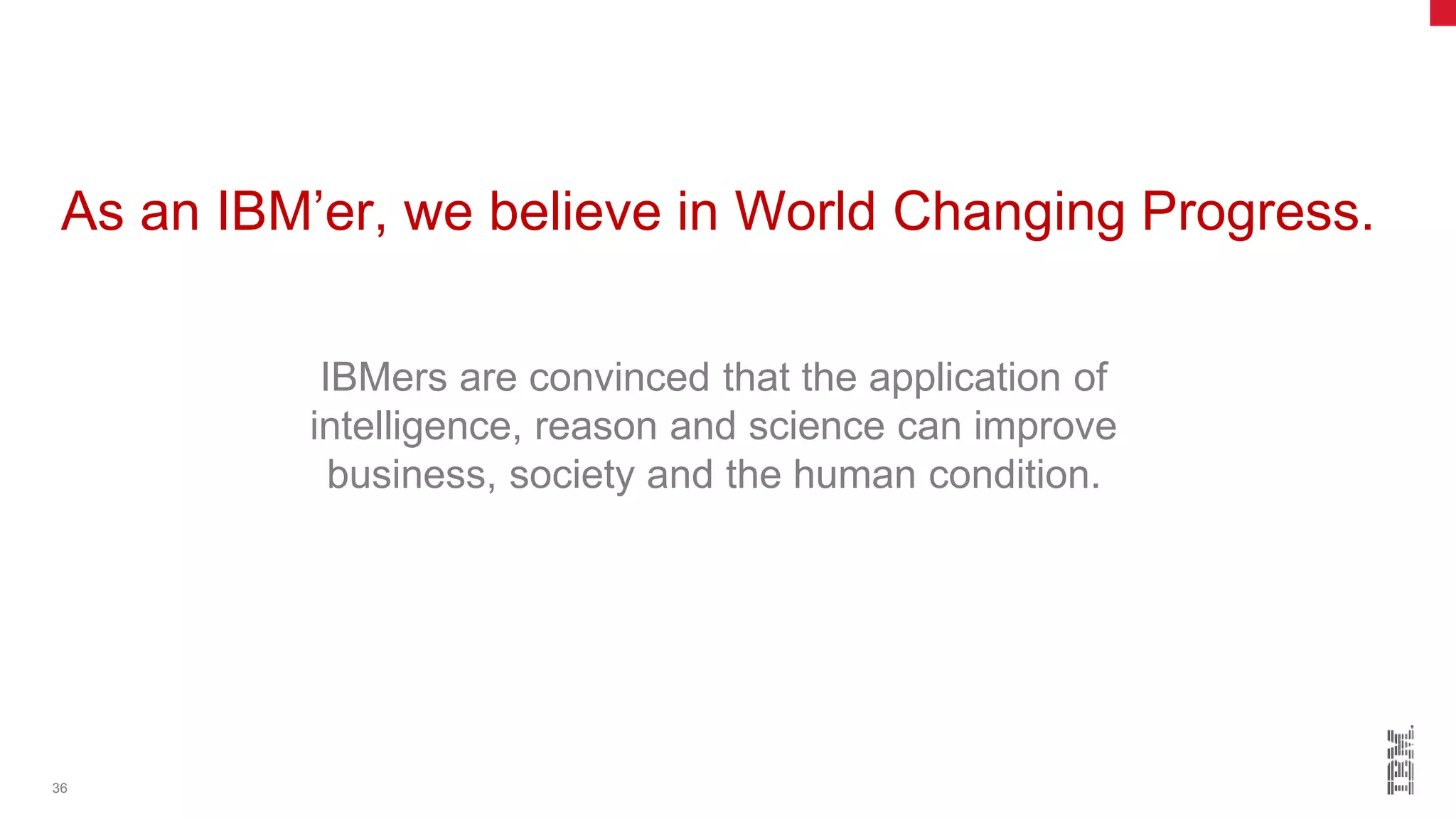 36
As an IBM’er, we believe in World Changing Progress.
IBMers are convinced that the application of
intelligence, reason and science can improve
business, society and the human condition.
 
