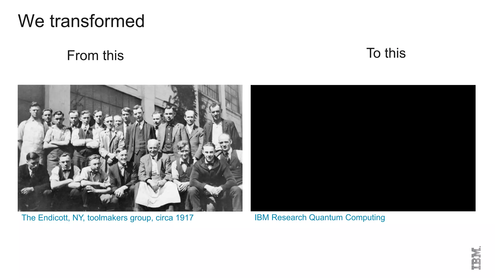 We transformed
From this To this
The Endicott, NY, toolmakers group, circa 1917 IBM Research Quantum Computing
 