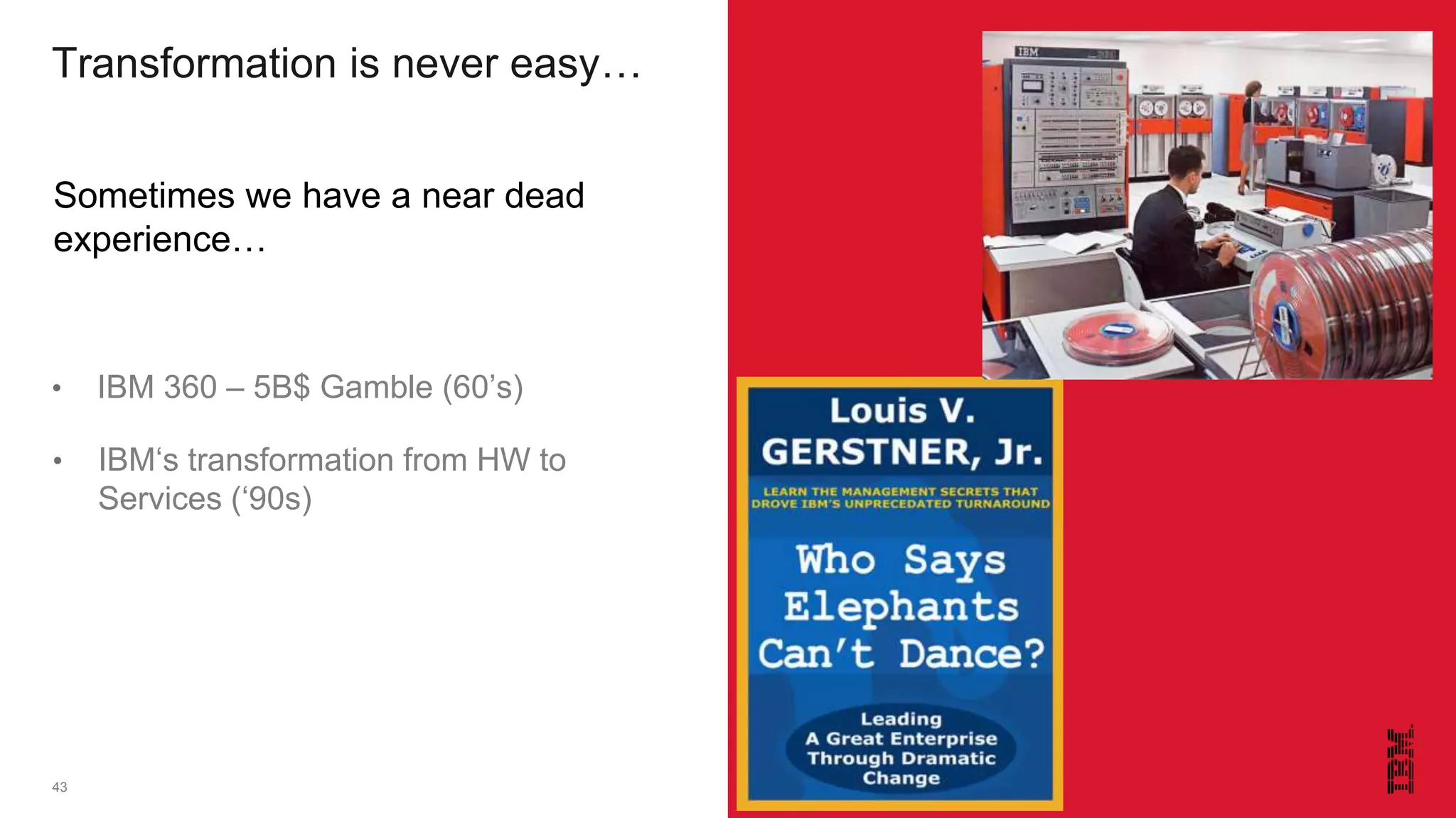 43
Sometimes we have a near dead
experience…
• IBM‘s transformation from HW to
Services (‘90s)
• IBM 360 – 5B$ Gamble (60’s)
Transformation is never easy…
 