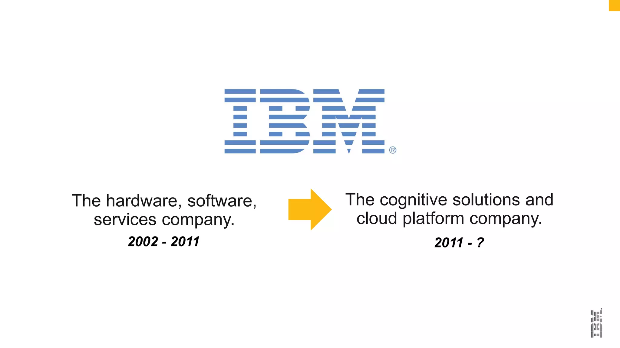 The cognitive solutions and
cloud platform company.
The hardware, software,
services company.
2002 - 2011 2011 - ?
 