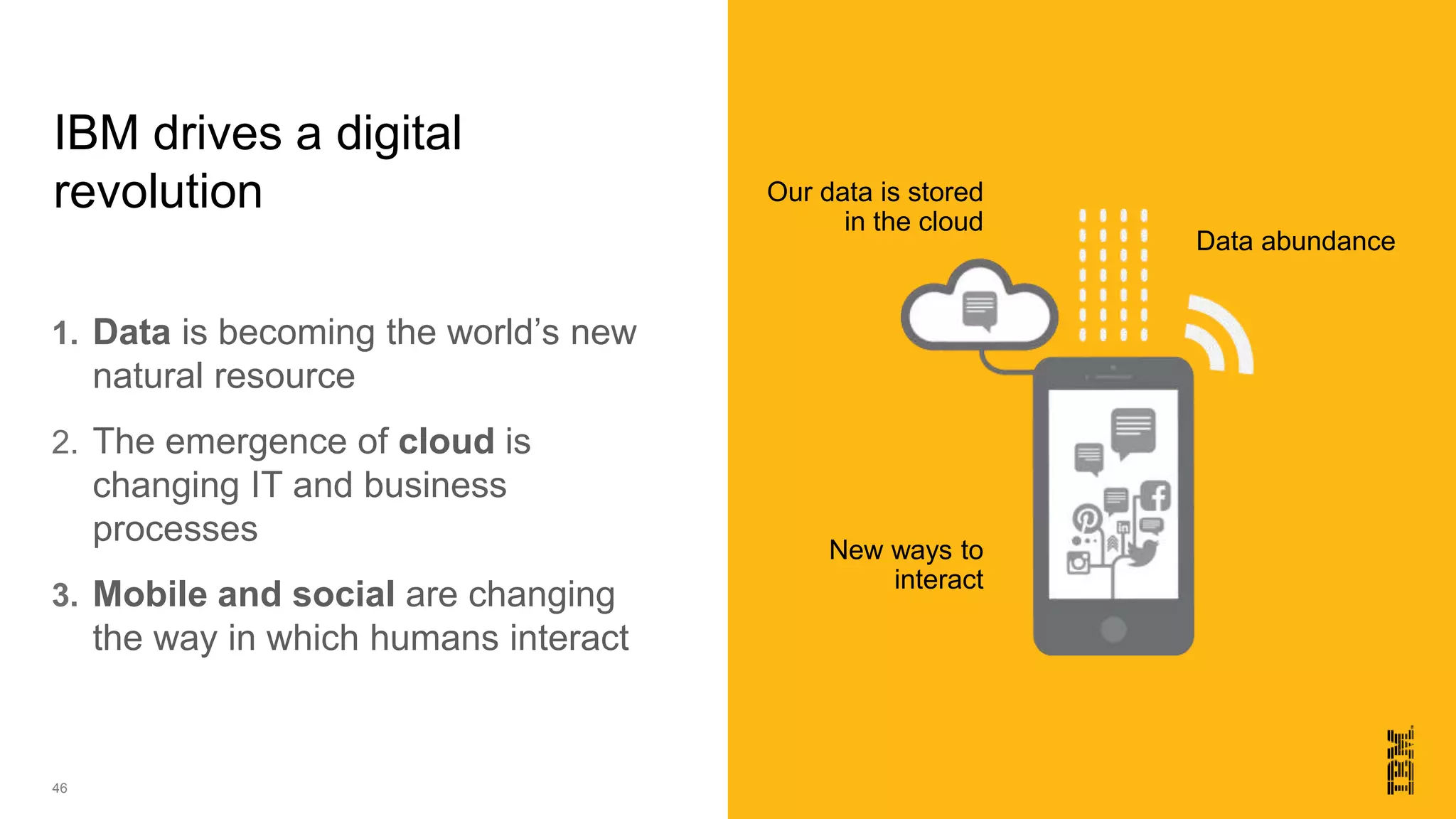46
1. Data is becoming the world’s new
natural resource
2. The emergence of cloud is
changing IT and business
processes
3. Mobile and social are changing
the way in which humans interact
IBM drives a digital
revolution Our data is stored
in the cloud
New ways to
interact
Data abundance
 
