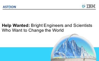 Help Wanted: Bright Engineers and Scientists
Who Want to Change the World




                                         © 2013 IBM Corporation
                                        © 2012 IBM Corporation
1
 