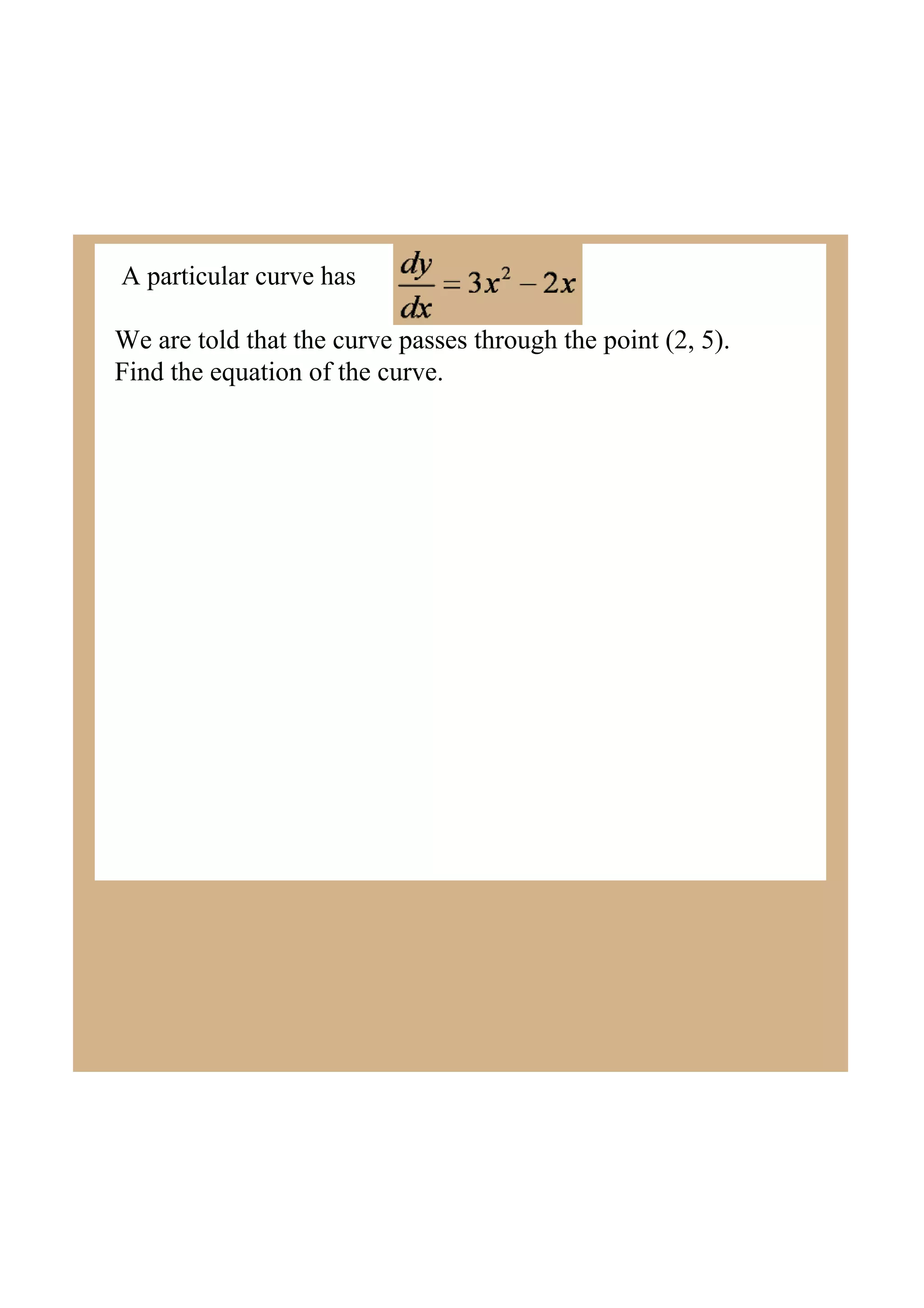 A particular curve has
We are told that the curve passes through the point (2, 5).
Find the equation of the curve.