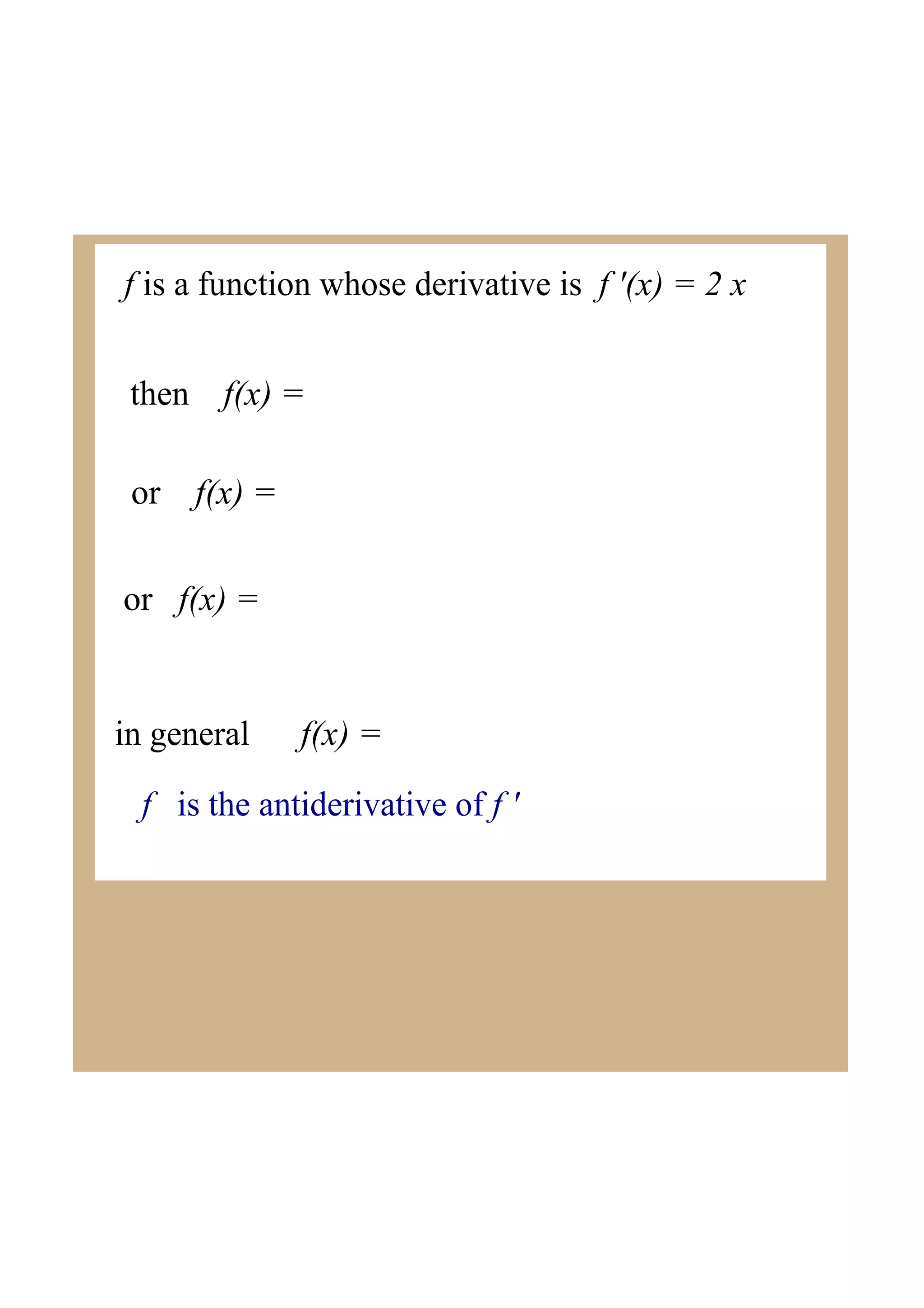 f is a function whose derivative is f '(x) = 2 x
then f(x) =
or f(x) =
or f(x) =
in general f(x) =
f is the antiderivative of f '