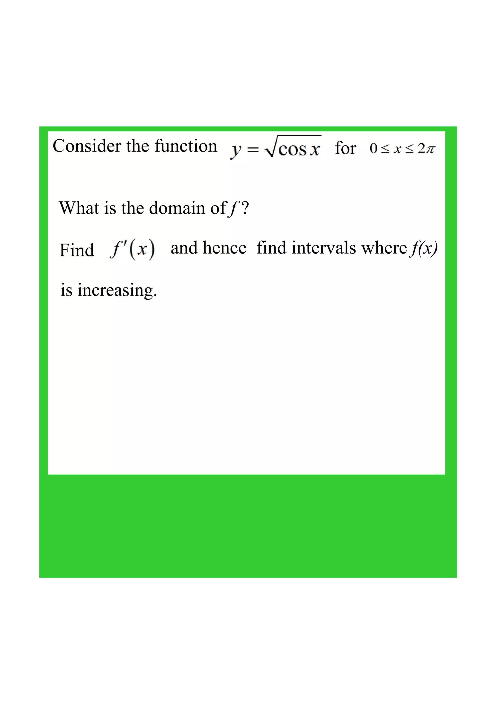 Consider the function for
What is the domain of f ?
Find  and hence  find intervals where f(x) 
is increasing.
 