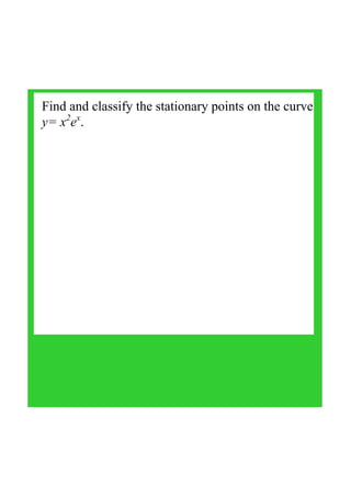 Find and classify the stationary points on the curve 
y= x2
ex
. 
 