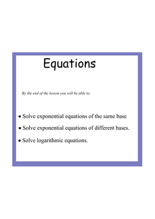 Equations
• Solve exponential equations of different bases.
• Solve logarithmic equations.
• Solve exponential equations of the same base 
By the end of the lesson you will be able to:
 