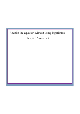 Rewrite the equation without using logarithms
ln A = 0.5 ln B  ­ 5
 