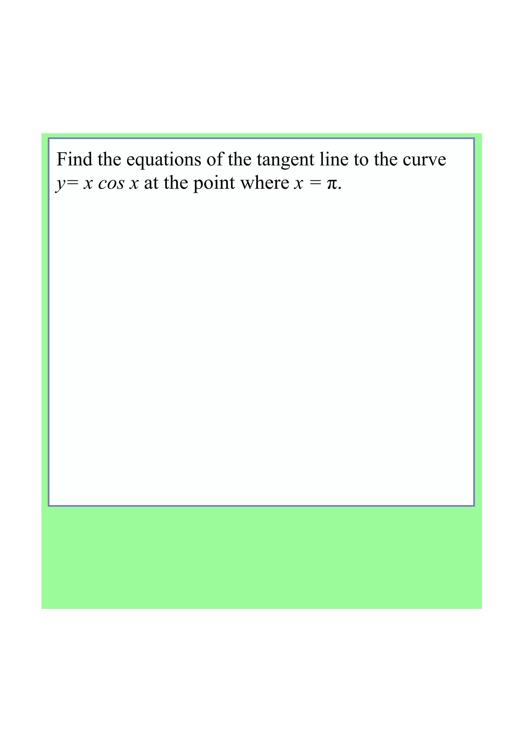 Find the equations of the tangent line to the curve  
y= x cos x at the point where x = π.
 