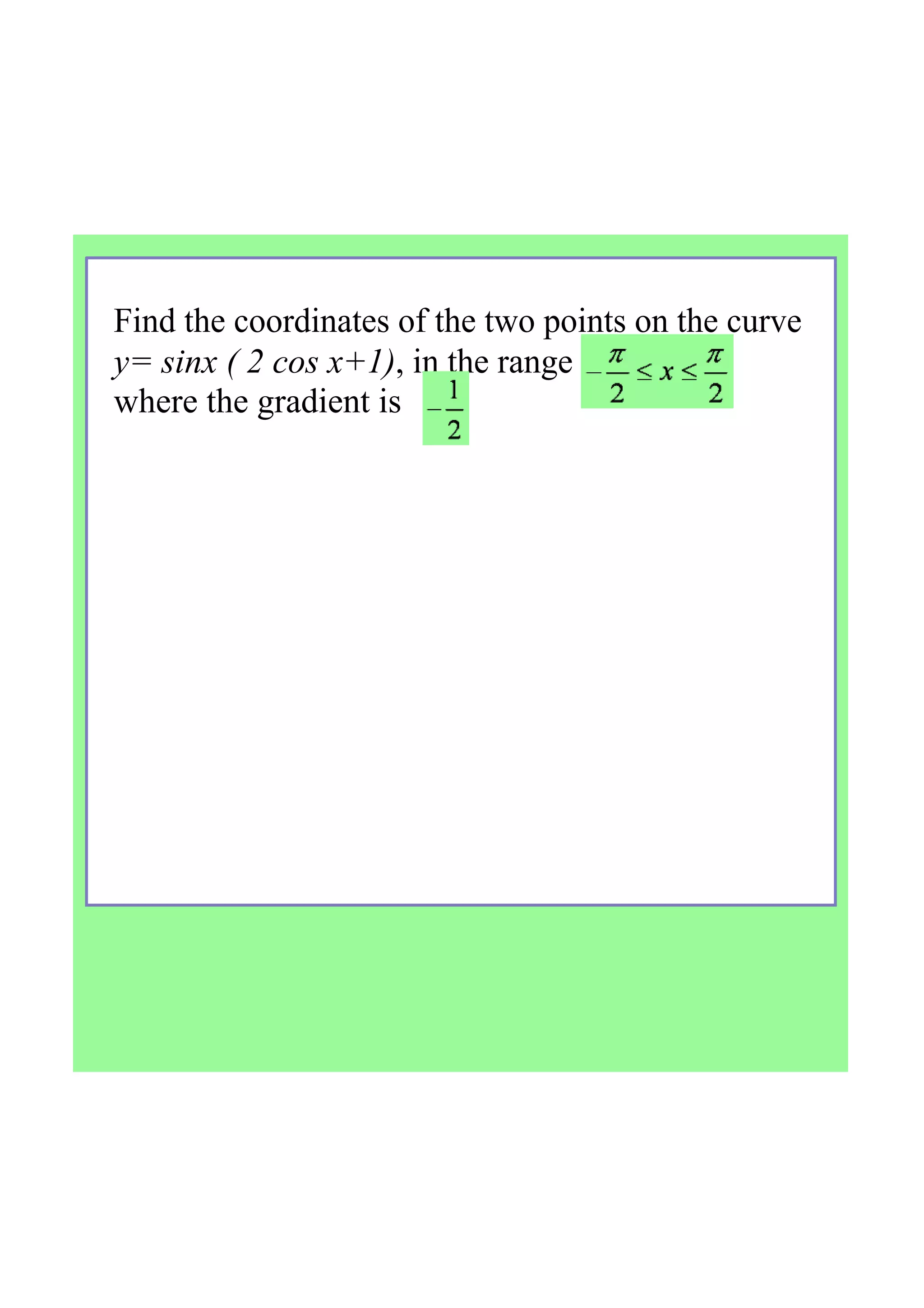 Find the coordinates of the two points on the curve 
y= sinx ( 2 cos x+1), in the range
where the gradient is
 