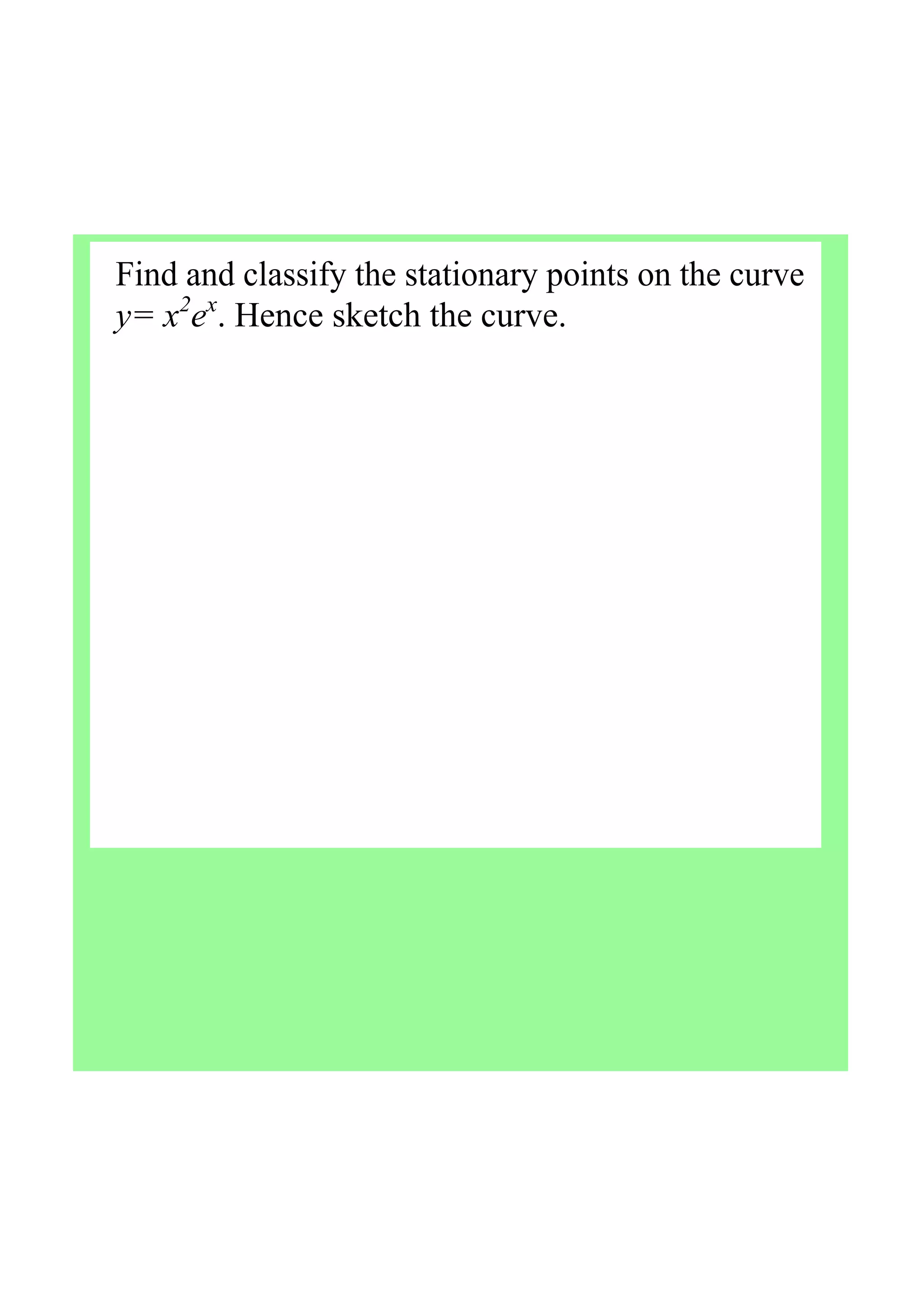 Find and classify the stationary points on the curve 
y= x2
ex
. Hence sketch the curve.
 