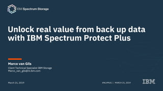 Unlock real value from back up data
with IBM Spectrum Protect Plus
Marco van Gils
March 21, 2019
Client Technical Specialist IBM Storage
Marco_van_gils@nl.ibm.com
#NLVMUG | MARCH 21, 2019
 